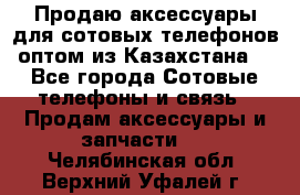 Продаю аксессуары для сотовых телефонов оптом из Казахстана  - Все города Сотовые телефоны и связь » Продам аксессуары и запчасти   . Челябинская обл.,Верхний Уфалей г.